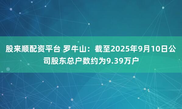 股来顺配资平台 罗牛山：截至2025年9月10日公司股东总户数约为9.39万户