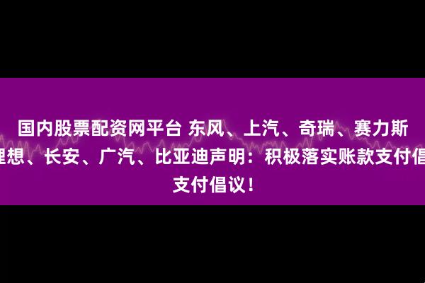 国内股票配资网平台 东风、上汽、奇瑞、赛力斯、理想、长安、广汽、比亚迪声明：积极落实账款支付倡议！
