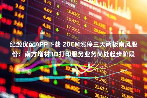 纪源优配APP下载 20CM涨停三天两板南风股份：南方增材3D打印服务业务尚处起步阶段