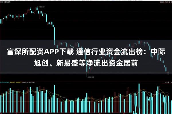 富深所配资APP下载 通信行业资金流出榜：中际旭创、新易盛等净流出资金居前