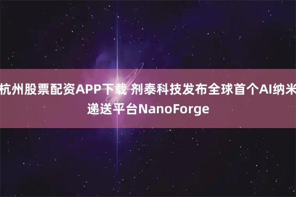 杭州股票配资APP下载 剂泰科技发布全球首个AI纳米递送平台NanoForge