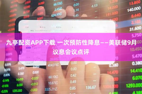 九亭配资APP下载 一次预防性降息——美联储9月议息会议点评