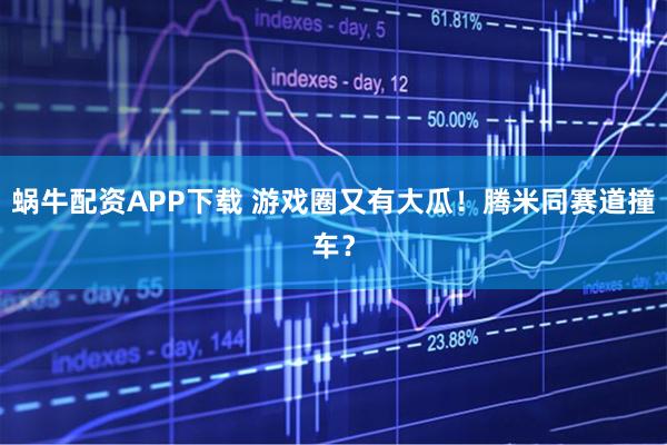 蜗牛配资APP下载 游戏圈又有大瓜！腾米同赛道撞车？