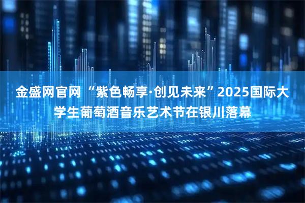 金盛网官网 “紫色畅享·创见未来”2025国际大学生葡萄酒音乐艺术节在银川落幕