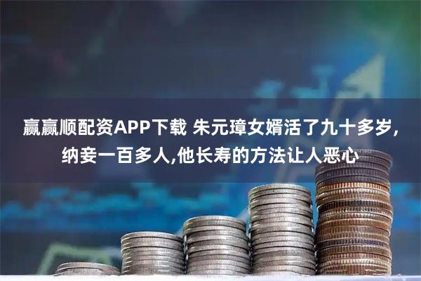 赢赢顺配资APP下载 朱元璋女婿活了九十多岁,纳妾一百多人,他长寿的方法让人恶心