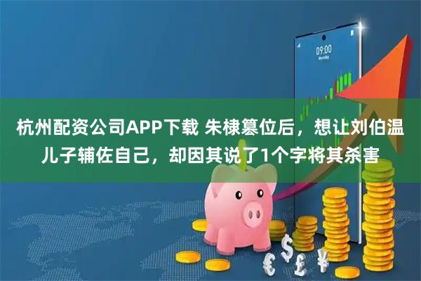 杭州配资公司APP下载 朱棣篡位后，想让刘伯温儿子辅佐自己，却因其说了1个字将其杀害