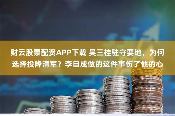 财云股票配资APP下载 吴三桂驻守要地，为何选择投降清军？李自成做的这件事伤了他的心