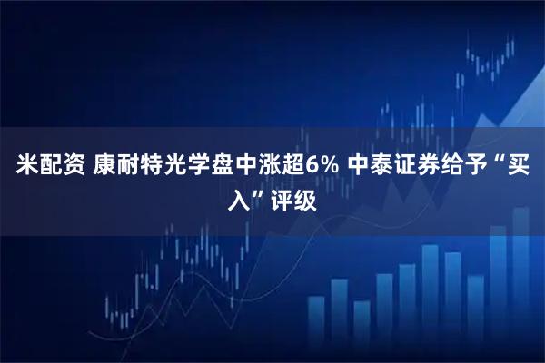 米配资 康耐特光学盘中涨超6% 中泰证券给予“买入”评级