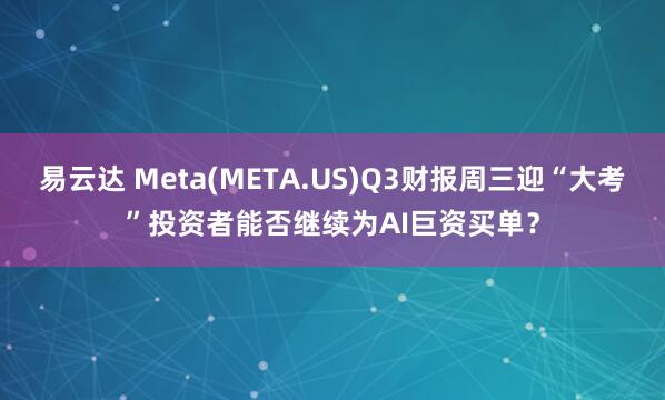 易云达 Meta(META.US)Q3财报周三迎“大考”投资者能否继续为AI巨资买单？