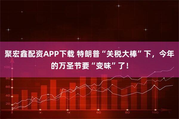 聚宏鑫配资APP下载 特朗普“关税大棒”下，今年的万圣节要“变味”了！