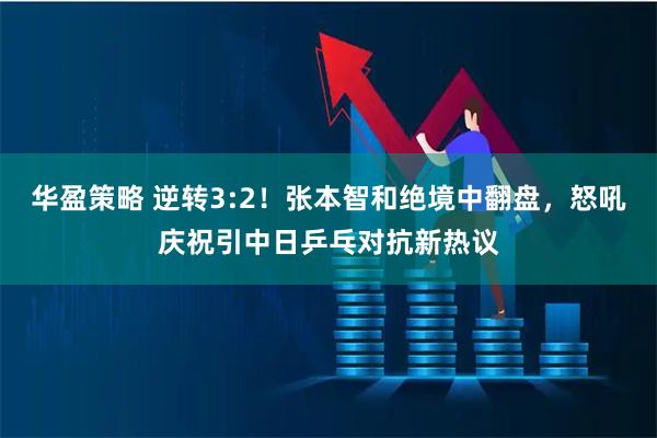 华盈策略 逆转3:2！张本智和绝境中翻盘，怒吼庆祝引中日乒乓对抗新热议