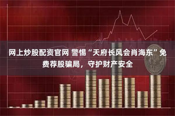 网上炒股配资官网 警惕“天府长风会肖海东”免费荐股骗局，守护财产安全