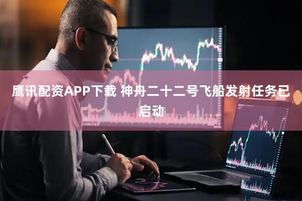 鹰讯配资APP下载 神舟二十二号飞船发射任务已启动