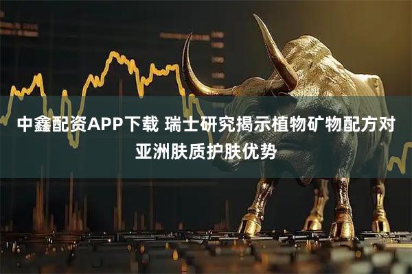 中鑫配资APP下载 瑞士研究揭示植物矿物配方对亚洲肤质护肤优势