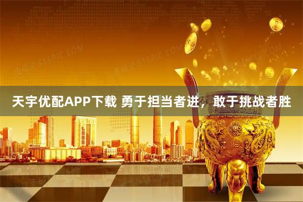 天宇优配APP下载 勇于担当者进，敢于挑战者胜