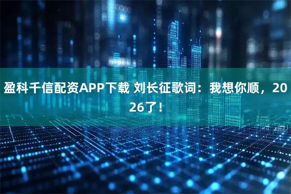 盈科千信配资APP下载 刘长征歌词：我想你顺，2026了！
