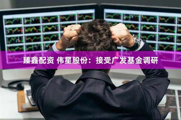 臻鑫配资 伟星股份：接受广发基金调研