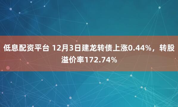 低息配资平台 12月3日建龙转债上涨0.44%,转股溢价率172.74%