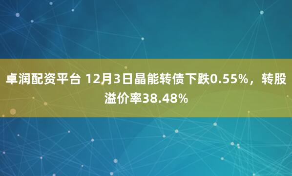 卓润配资平台 12月3日晶能转债下跌0.55%，转股溢价率38.48%