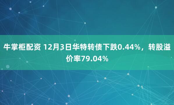 牛掌柜配资 12月3日华特转债下跌0.44%,转股溢价率79.04%