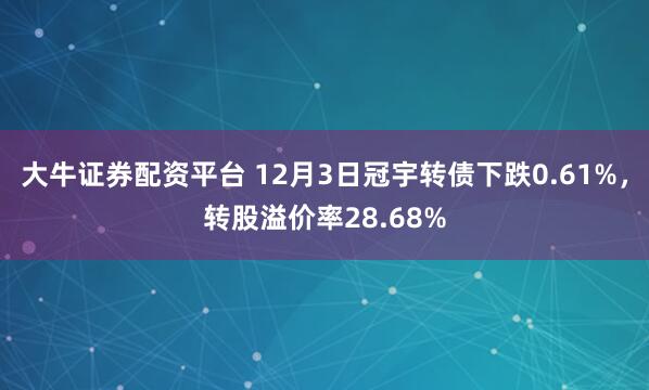 大牛证券配资平台 12月3日冠宇转债下跌0.61%，转股溢价率28.68%