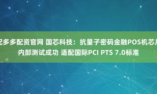 配多多配资官网 国芯科技:抗量子密码金融POS机芯片内部测试成功 适配国际PCI PTS 7.0标准