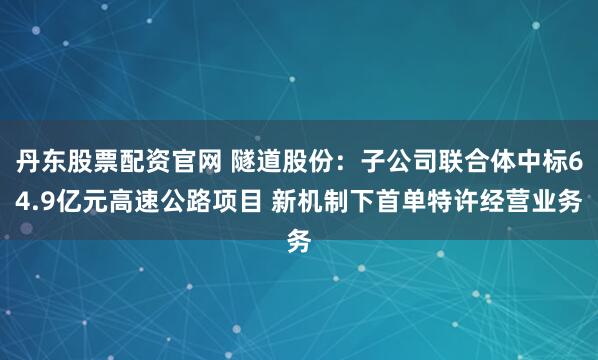丹东股票配资官网 隧道股份：子公司联合体中标64.9亿元高速公路项目 新机制下首单特许经营业务