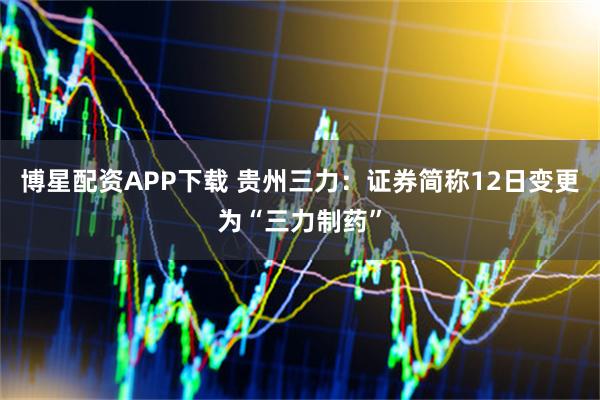 博星配资APP下载 贵州三力:证券简称12日变更为“三力制药”