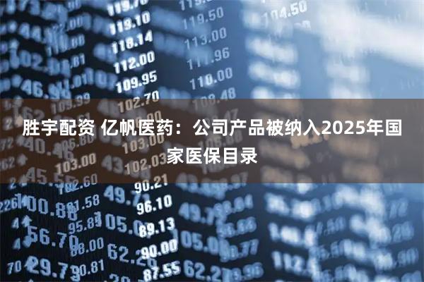 胜宇配资 亿帆医药:公司产品被纳入2025年国家医保目录