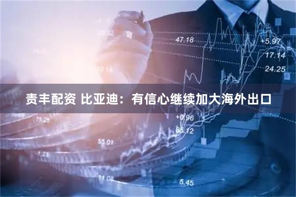 责丰配资 比亚迪：有信心继续加大海外出口