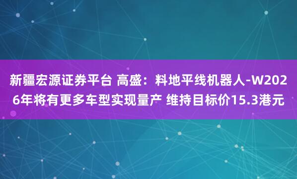 新疆宏源证券平台 高盛:料地平线机器人-W2026年将有更多车型实现量产 维持目标价15.3港元