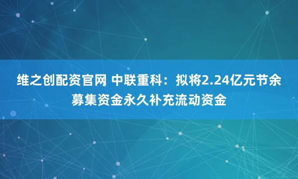 维之创配资官网 中联重科：拟将2.24亿元节余募集资金永久补充流动资金