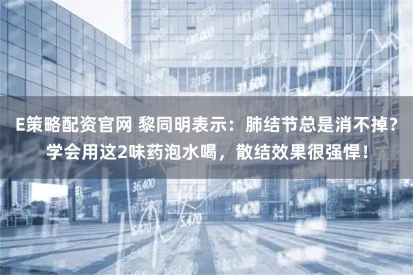 E策略配资官网 黎同明表示：肺结节总是消不掉？学会用这2味药泡水喝，散结效果很强悍！