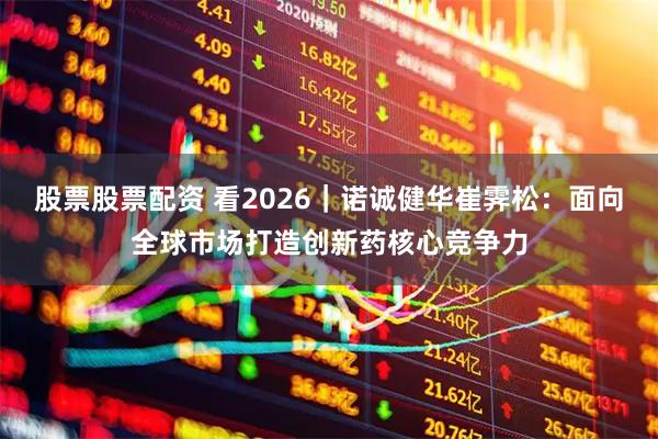 股票股票配资 看2026｜诺诚健华崔霁松：面向全球市场打造创新药核心竞争力