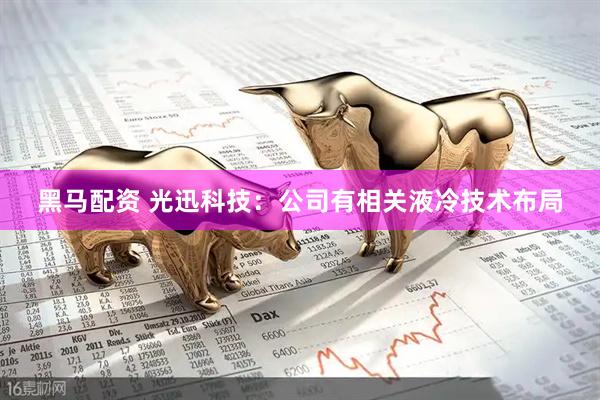 黑马配资 光迅科技：公司有相关液冷技术布局