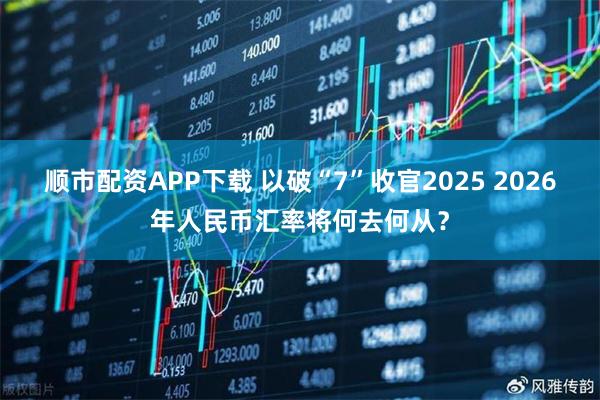 顺市配资APP下载 以破“7”收官2025 2026年人民币汇率将何去何从？