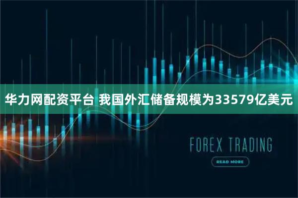 华力网配资平台 我国外汇储备规模为33579亿美元