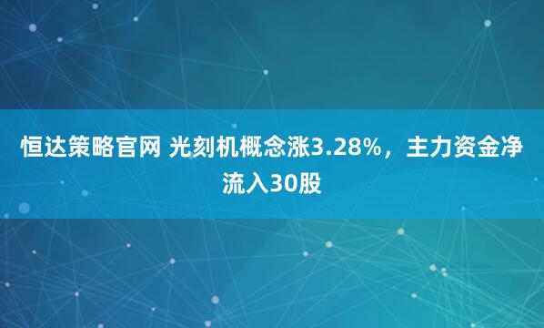 恒达策略官网 光刻机概念涨3.28%，主力资金净流入30股
