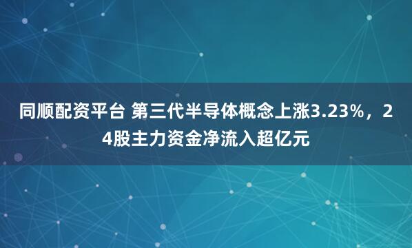 同顺配资平台 第三代半导体概念上涨3.23%，24股主力资金净流入超亿元