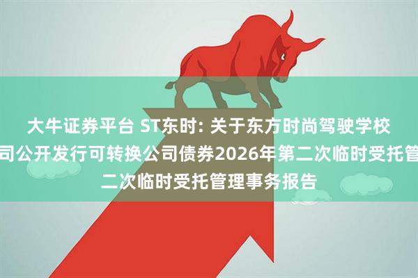 大牛证券平台 ST东时: 关于东方时尚驾驶学校股份有限公司公开发行可转换公司债券2026年第二次临时受托管理事务报告