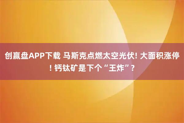 创赢盘APP下载 马斯克点燃太空光伏! 大面积涨停! 钙钛矿是下个“王炸”?