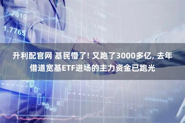 升利配官网 基民懵了! 又跑了3000多亿, 去年借道宽基ETF进场的主力资金已跑光