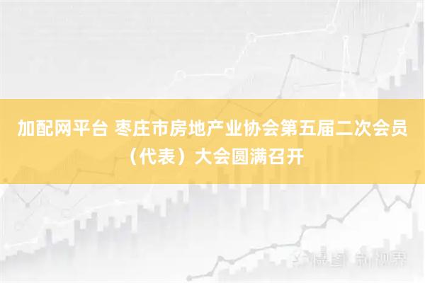 加配网平台 枣庄市房地产业协会第五届二次会员（代表）大会圆满召开