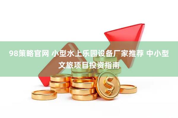 98策略官网 小型水上乐园设备厂家推荐 中小型文旅项目投资指南
