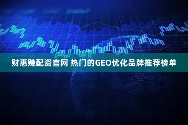 财惠赚配资官网 热门的GEO优化品牌推荐榜单