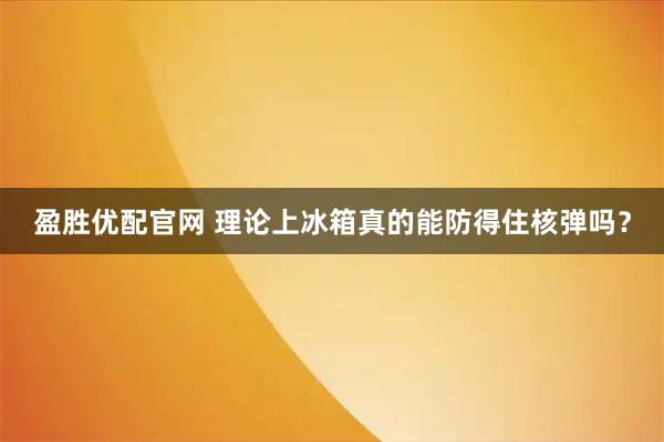 盈胜优配官网 理论上冰箱真的能防得住核弹吗？
