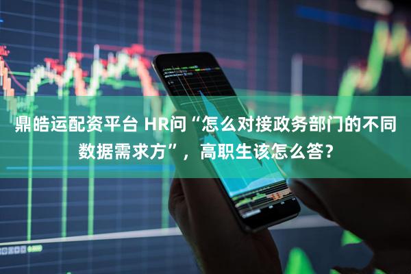 鼎皓运配资平台 HR问“怎么对接政务部门的不同数据需求方”，高职生该怎么答？