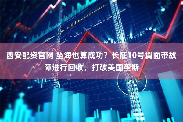 西安配资官网 坠海也算成功？长征10号翼面带故障进行回收，打破美国垄断