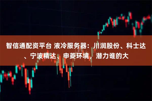 智信通配资平台 液冷服务器：川润股份、科士达、宁波精达、申菱环境，潜力谁的大