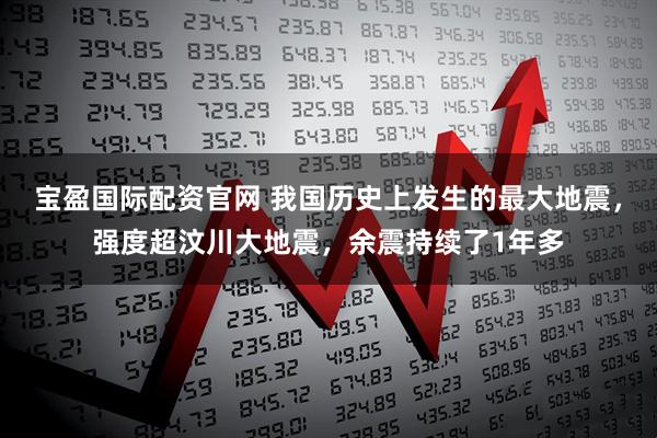 宝盈国际配资官网 我国历史上发生的最大地震，强度超汶川大地震，余震持续了1年多